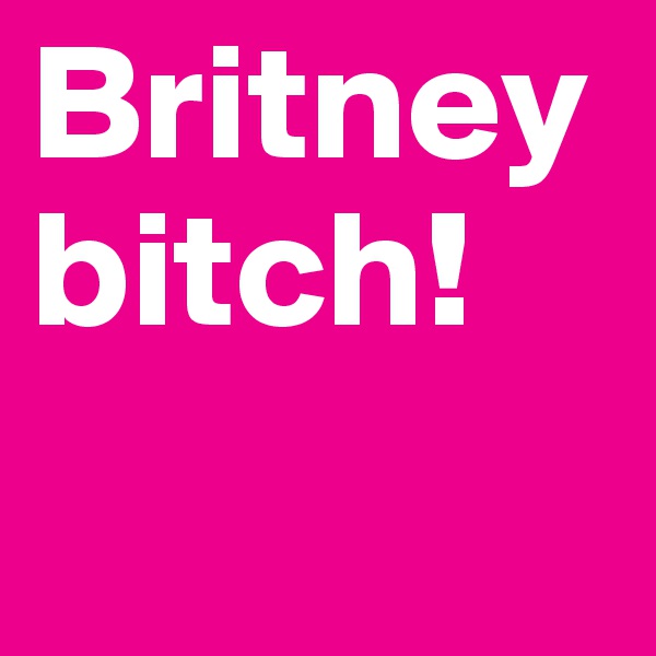 Britney bitch!