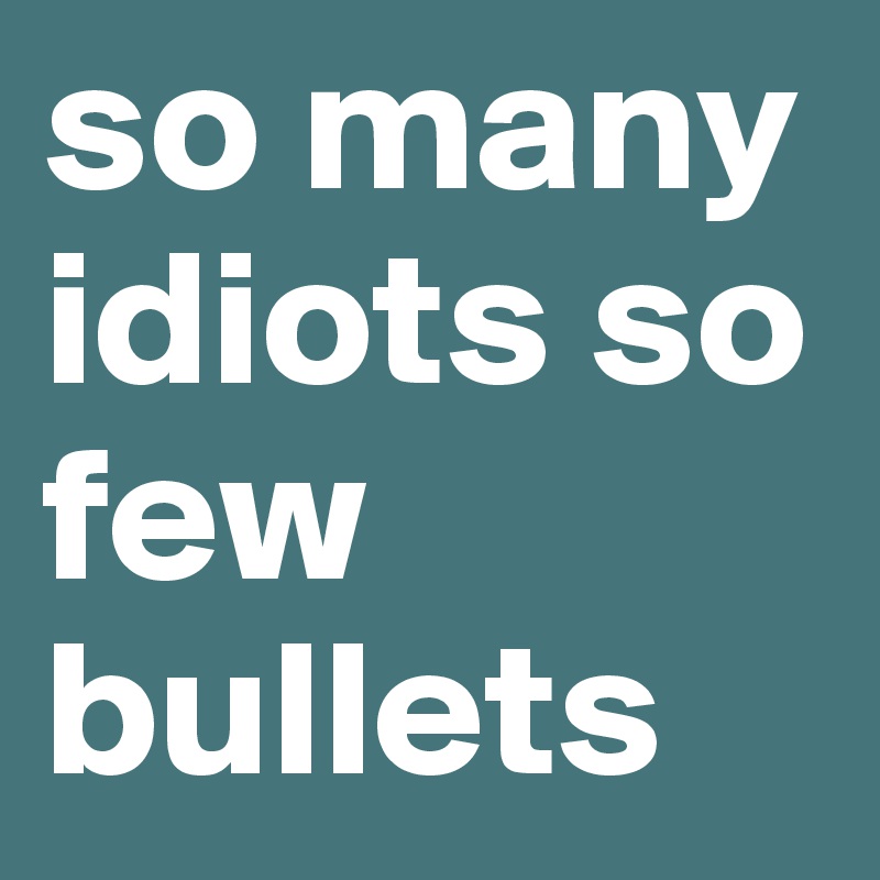 so many idiots so few bullets