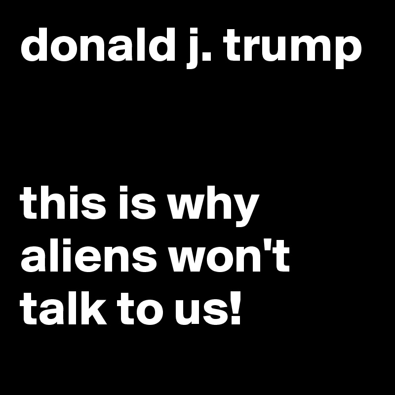donald j. trump


this is why aliens won't talk to us!