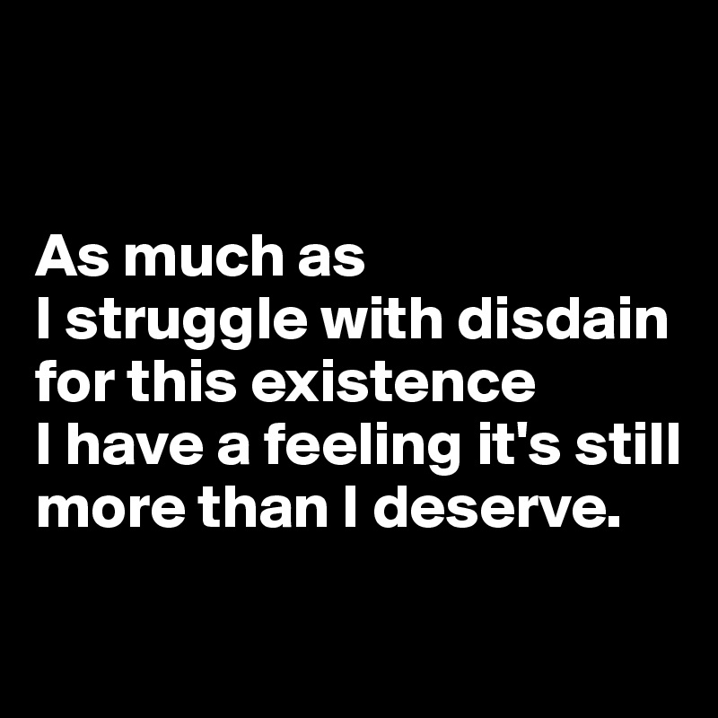 


As much as 
I struggle with disdain for this existence 
I have a feeling it's still more than I deserve.

