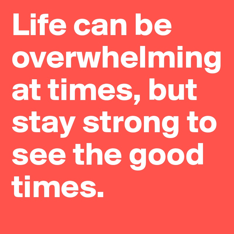 Life can be overwhelming at times, but stay strong to see the good times.