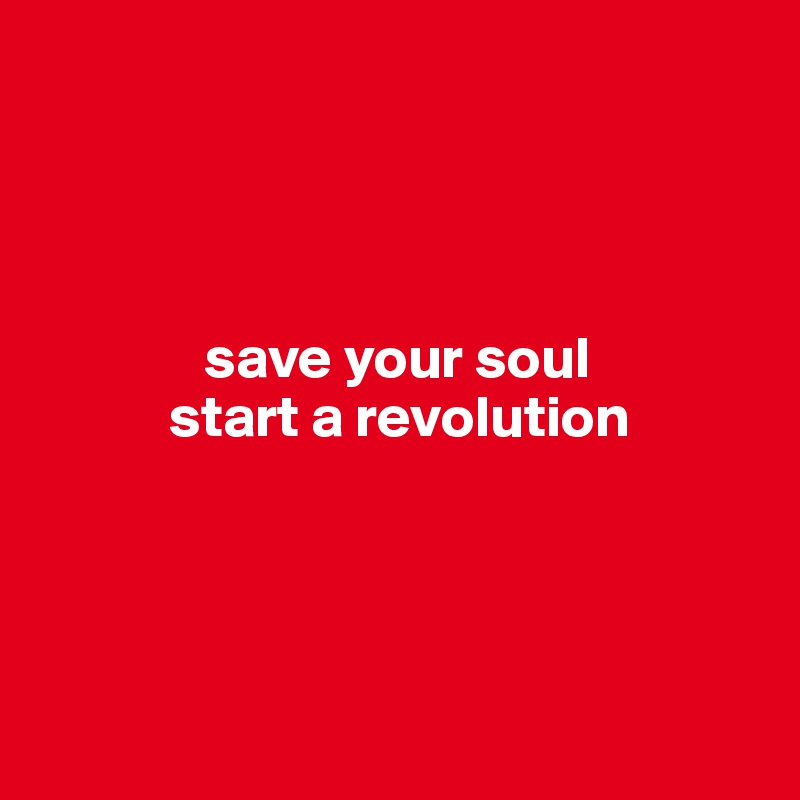 




              save your soul 
           start a revolution




