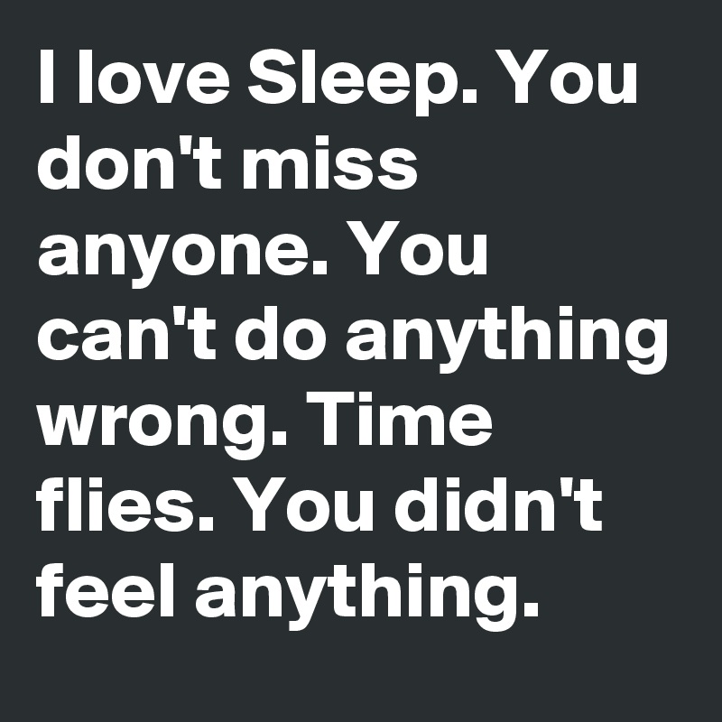 I love Sleep. You don't miss anyone. You can't do anything wrong. Time ...