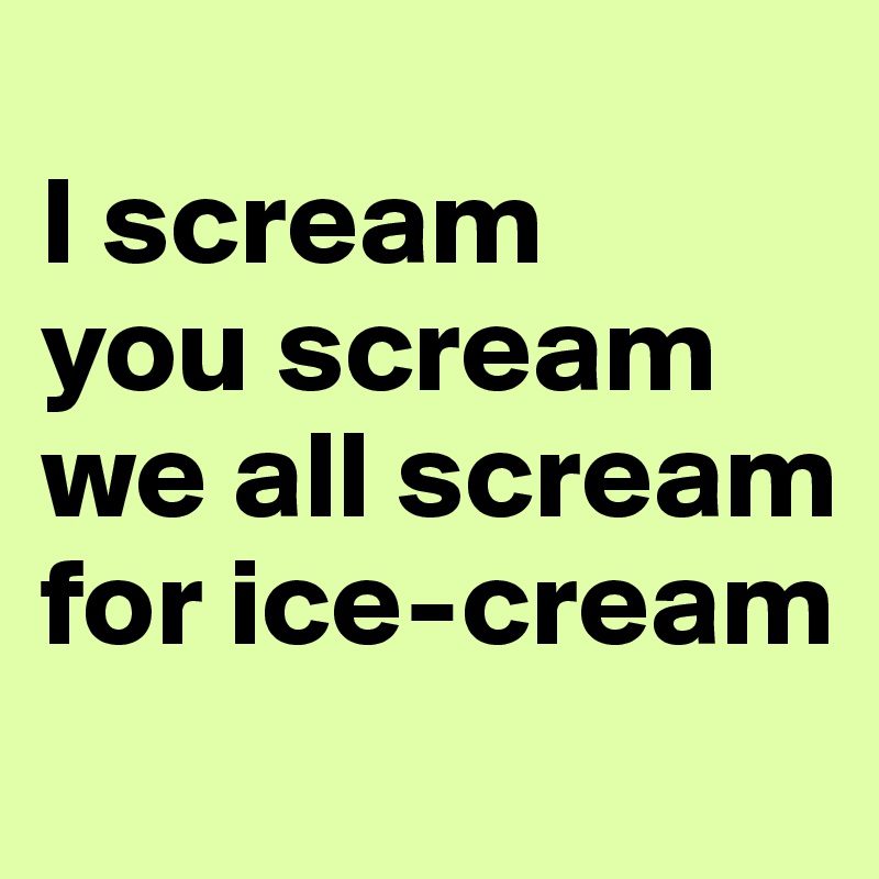 
I scream 
you scream we all scream for ice-cream 

