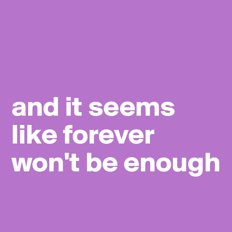 


and it seems like forever won't be enough
