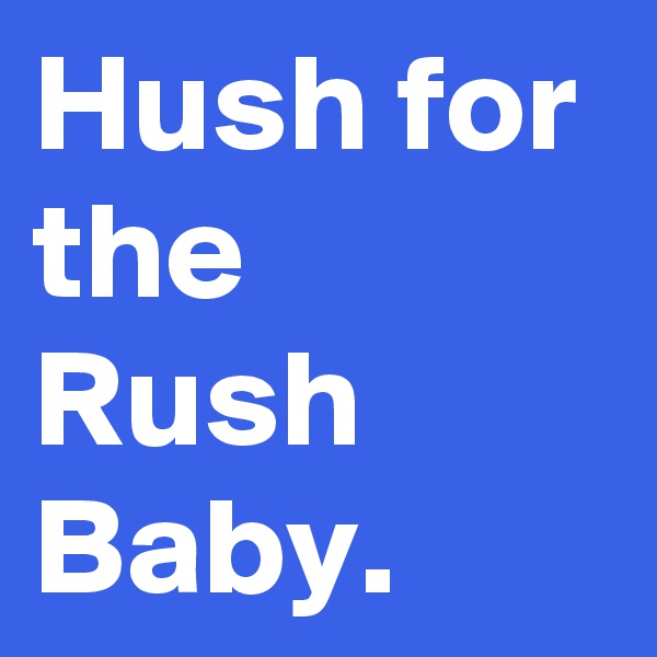 Hush for the Rush Baby.