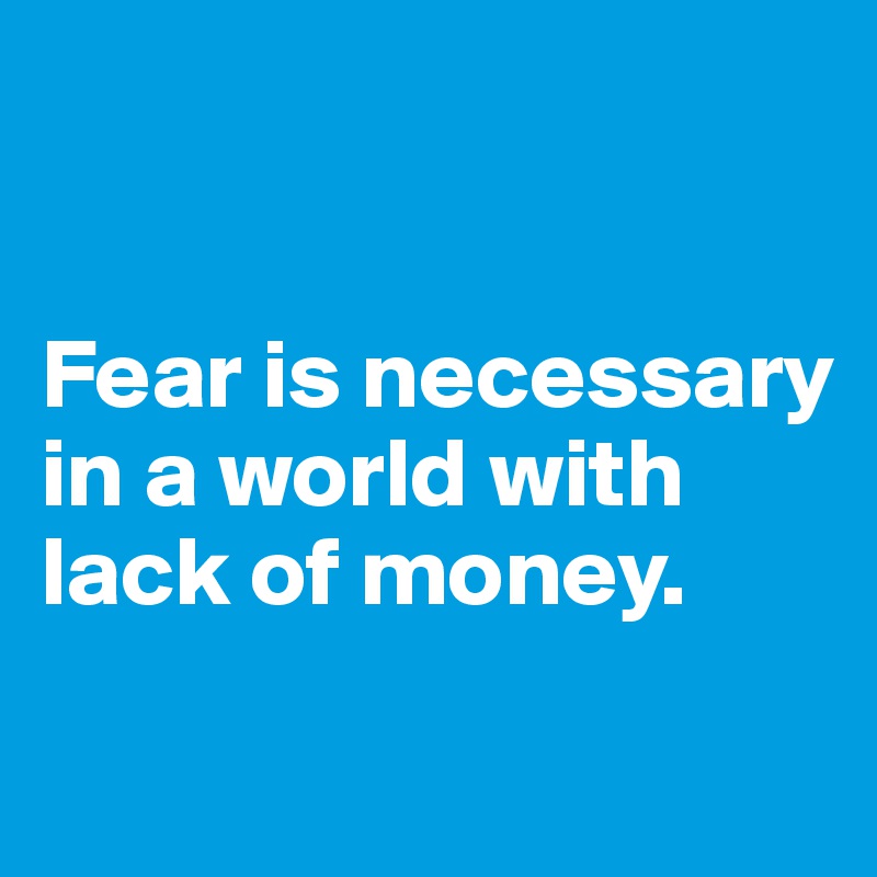 


Fear is necessary in a world with lack of money.
