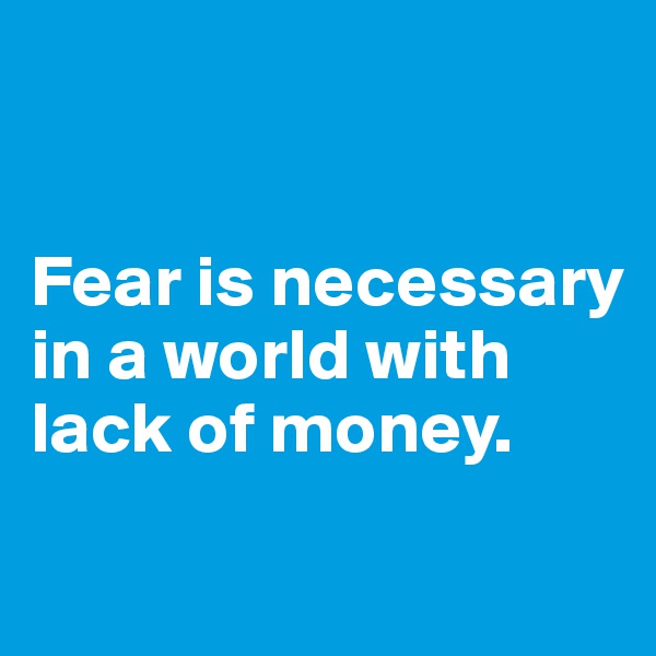 


Fear is necessary in a world with lack of money.
