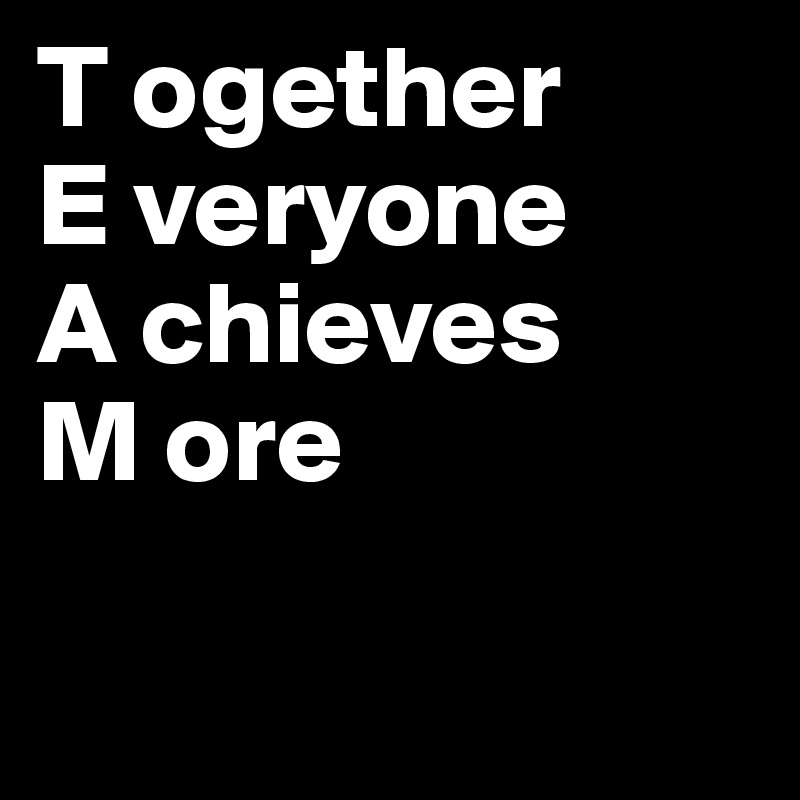 T ogether
E veryone
A chieves
M ore 

