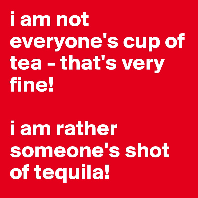 i am not everyone's cup of tea - that's very fine!

i am rather someone's shot of tequila!