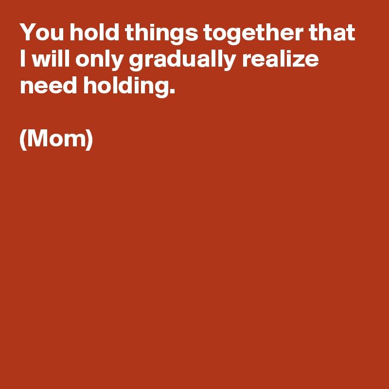 You hold things together that I will only gradually realize need holding.

(Mom)



   



