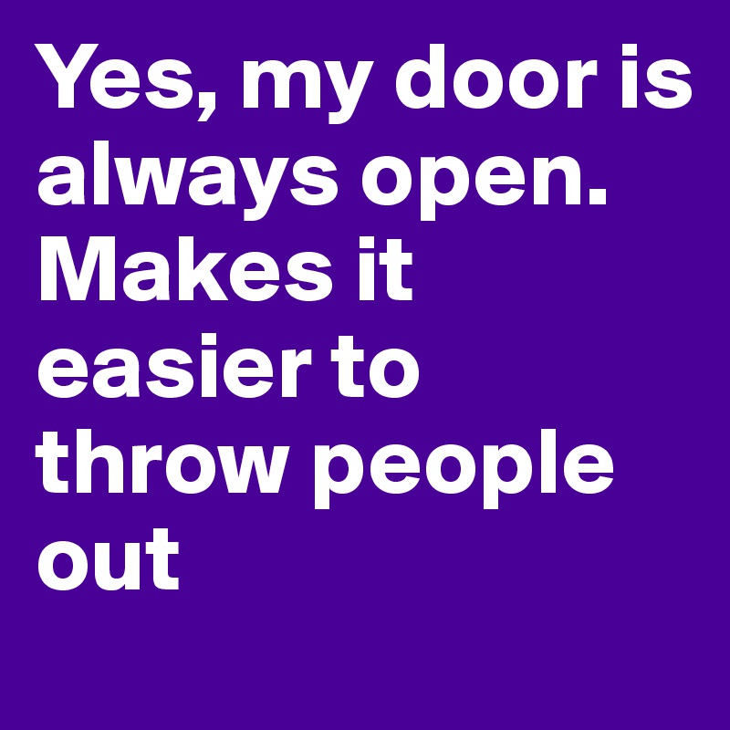 Yes, my door is always open.
Makes it easier to throw people out