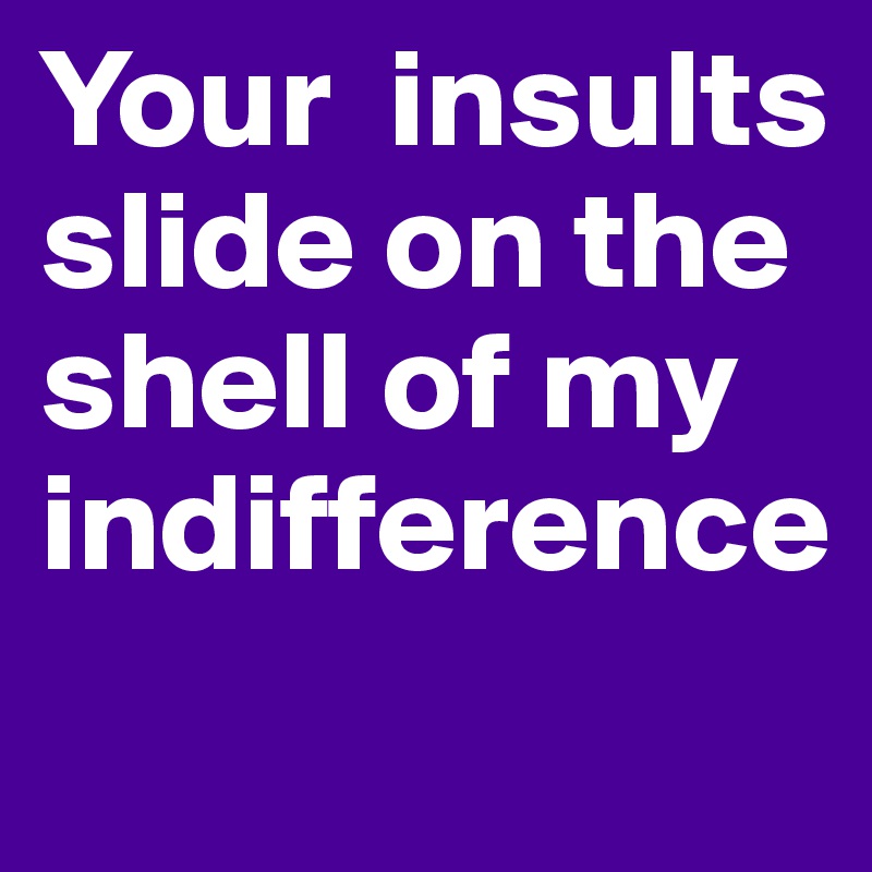 Your  insults slide on the shell of my indifference