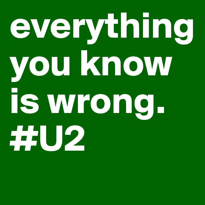 everything you know is wrong. 
#U2