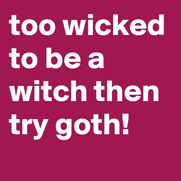 too wicked to be a witch then try goth!