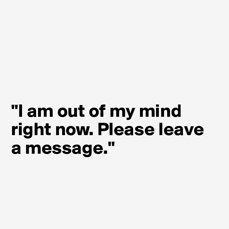 




"I am out of my mind right now. Please leave 
a message."


