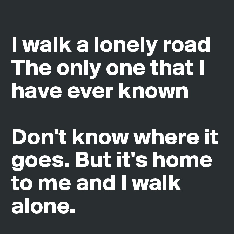 
I walk a lonely road
The only one that I have ever known

Don't know where it goes. But it's home to me and I walk alone.