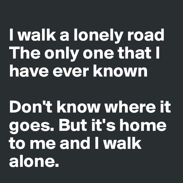 
I walk a lonely road
The only one that I have ever known

Don't know where it goes. But it's home to me and I walk alone.