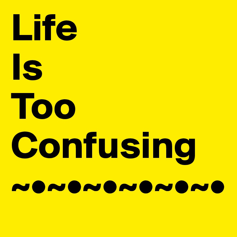 Life
Is 
Too
Confusing
~•~•~•~•~•~•