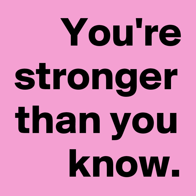 You're stronger than you know.