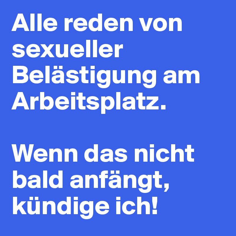 Alle reden von sexueller Belästigung am Arbeitsplatz.

Wenn das nicht bald anfängt, kündige ich!