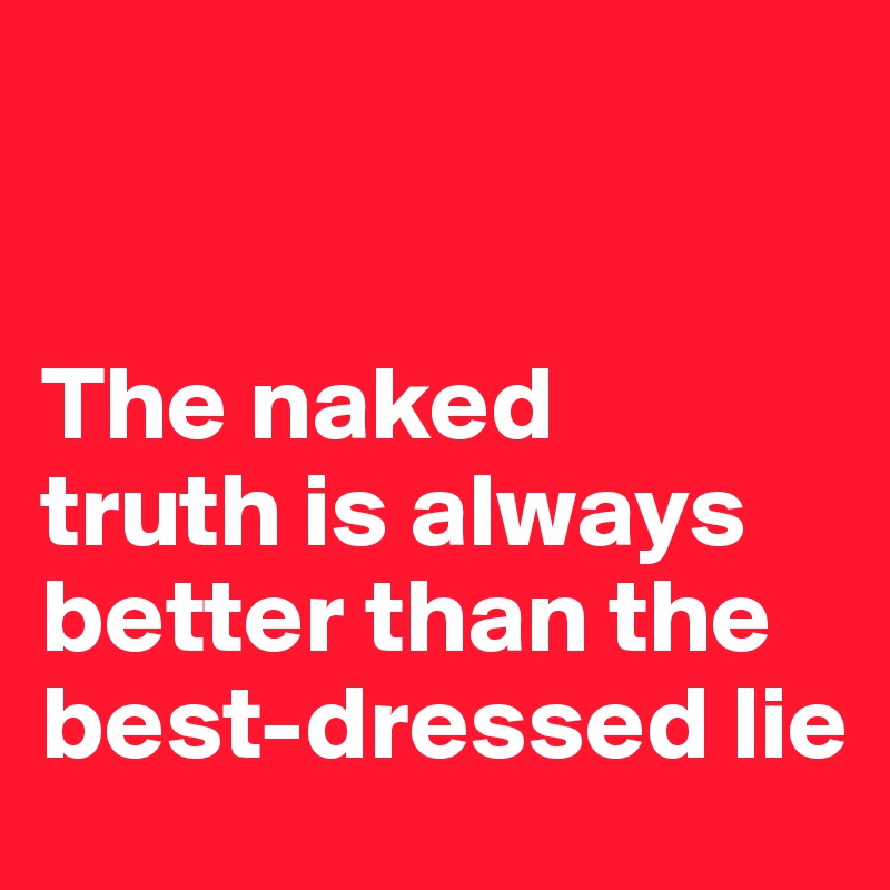 


The naked 
truth is always 
better than the 
best-dressed lie