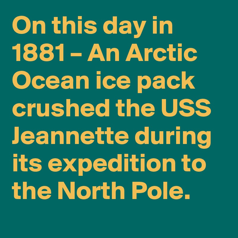 On this day in 1881 – An Arctic Ocean ice pack crushed the USS Jeannette during its expedition to the North Pole.