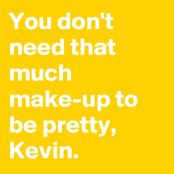 You don't need that much make-up to be pretty, Kevin.