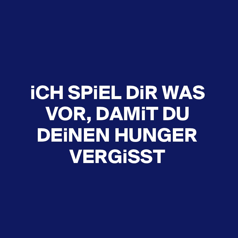 


iCH SPiEL DiR WAS VOR, DAMiT DU DEiNEN HUNGER VERGiSST


