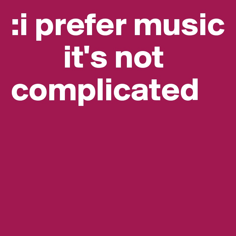 :i prefer music
        it's not 
complicated 


