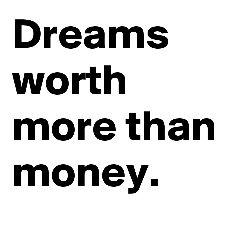Dreams worth more than money.