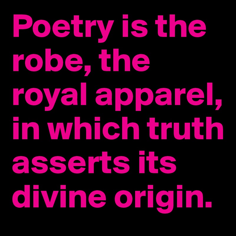 Poetry is the robe, the royal apparel, in which truth asserts its divine origin.