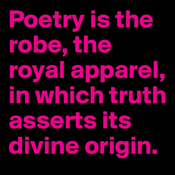 Poetry is the robe, the royal apparel, in which truth asserts its divine origin.