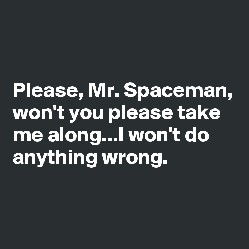 


Please, Mr. Spaceman, won't you please take me along...I won't do anything wrong.

