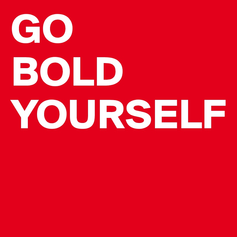 GO
BOLD
YOURSELF
