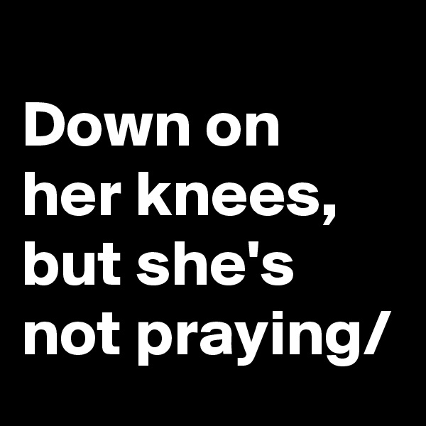 
Down on her knees, but she's not praying/