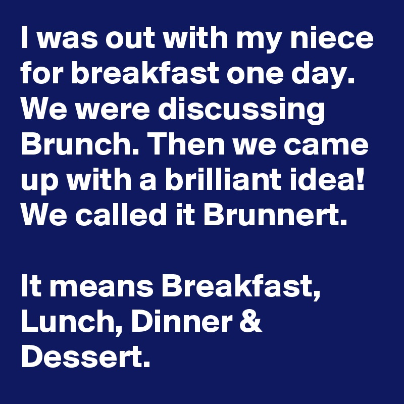 I was out with my niece for breakfast one day. We were discussing Brunch. Then we came up with a brilliant idea! We called it Brunnert.

It means Breakfast, Lunch, Dinner & Dessert.