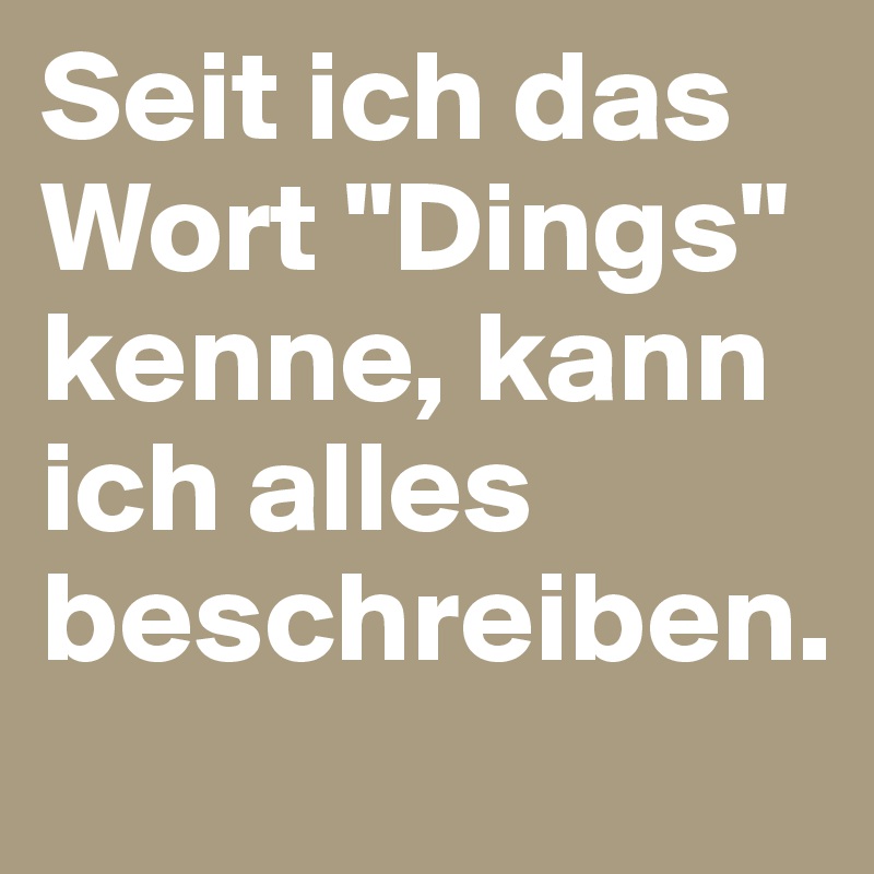 Seit ich das Wort "Dings" kenne, kann ich alles beschreiben.