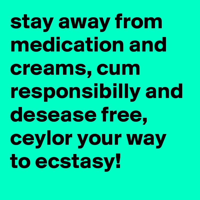 stay away from medication and creams, cum responsibilly and desease free, 
ceylor your way to ecstasy!