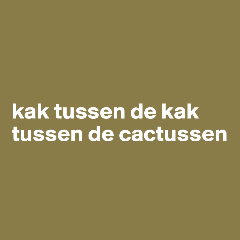 



kak tussen de kak tussen de cactussen



