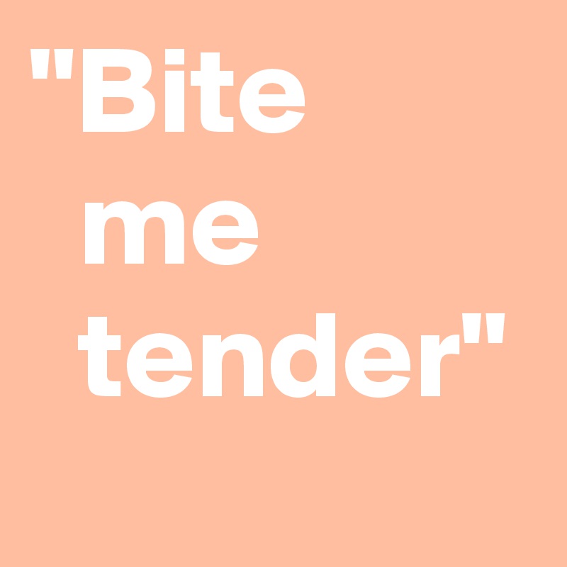 "Bite           me             tender"