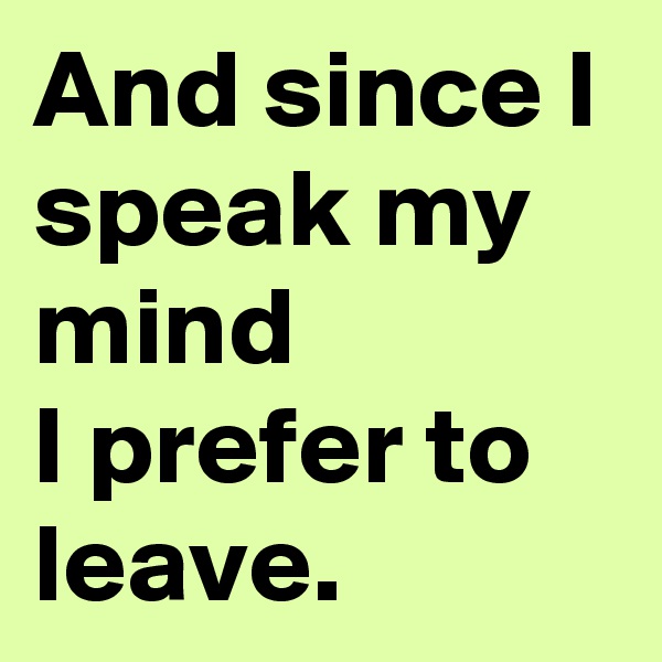And since I speak my mind
I prefer to leave.