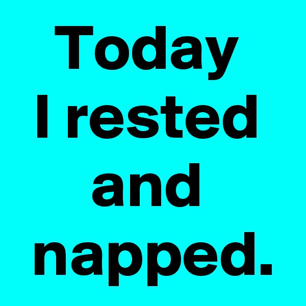Today
I rested
and
 napped.
