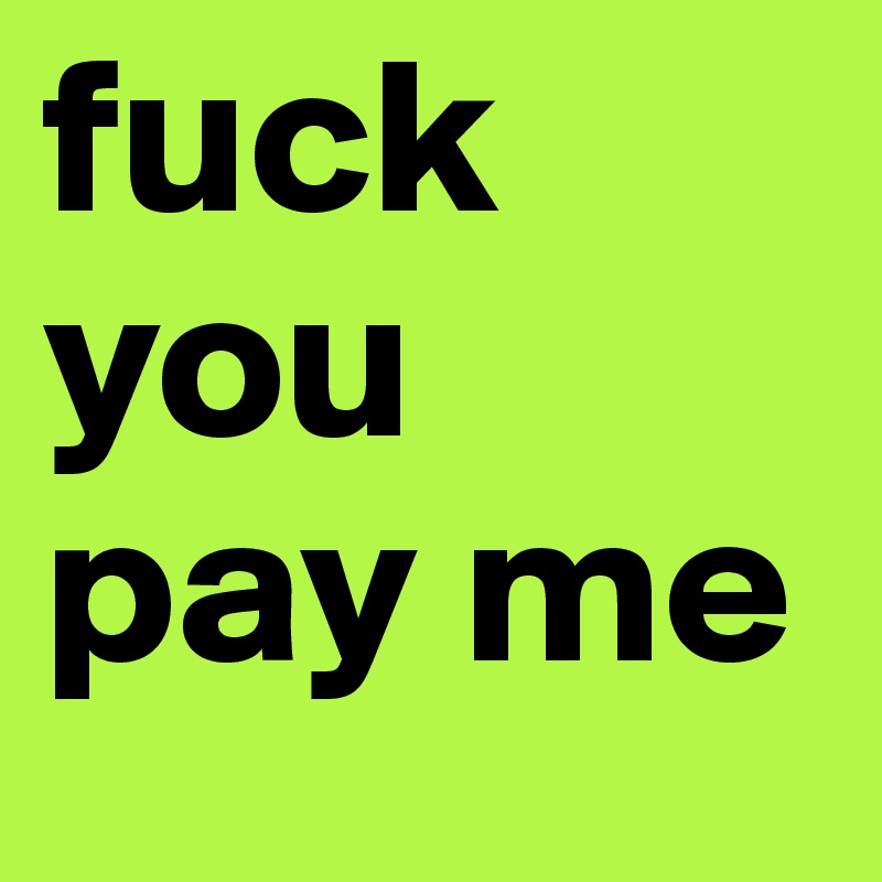 fuck you
pay me