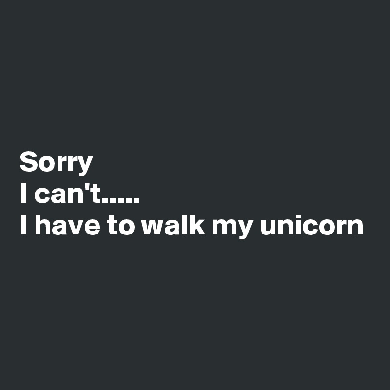 



Sorry
I can't.....
I have to walk my unicorn



