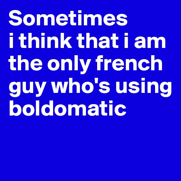 Sometimes 
i think that i am the only french guy who's using boldomatic 

