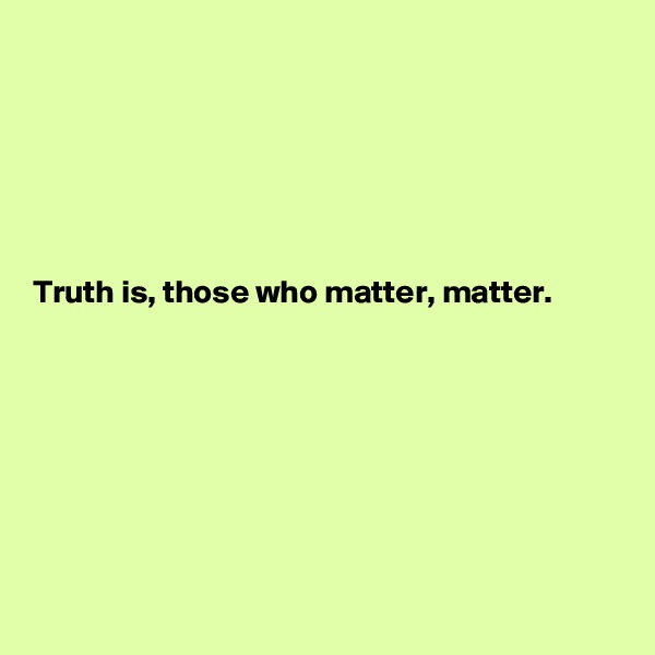






Truth is, those who matter, matter.








