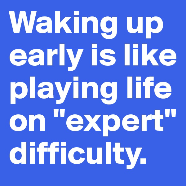 Waking up early is like playing life on "expert" difficulty. 