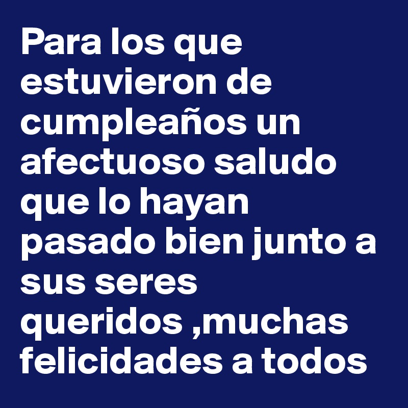 Para Los Que Estuvieron De Cumpleanos Un Afectuoso Saludo Que Lo Hayan Pasado Bien Junto A Sus Seres Queridos Muchas Felicidades A Todos Post By Touristpack On Boldomatic