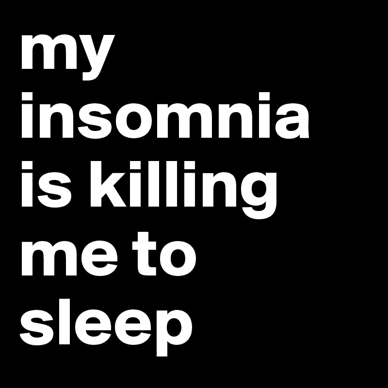 my insomnia is killing me to sleep